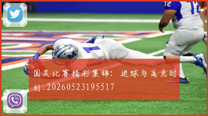 国足比赛精彩集锦：进球与高光时刻_20260523195517