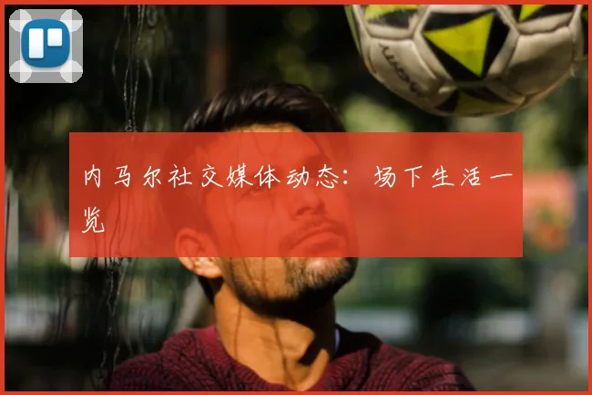 内马尔社交媒体动态:场下生活一览