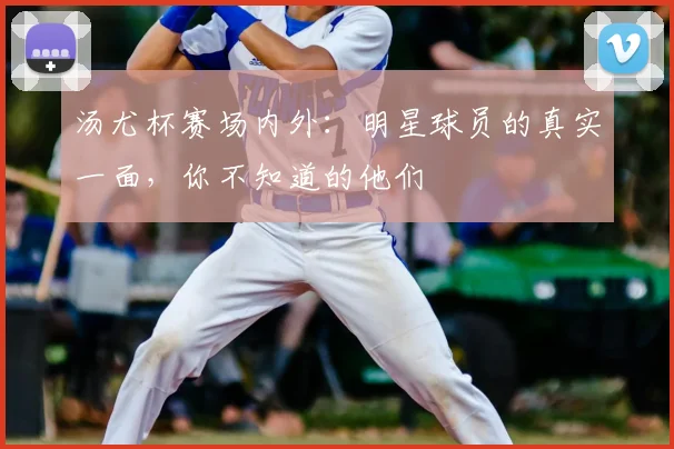 汤尤杯赛场内外：明星球员的真实一面，你不知道的他们