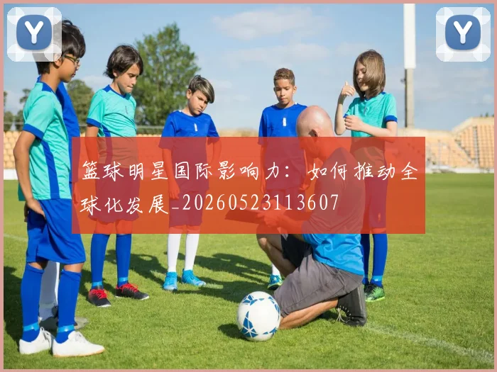 篮球明星国际影响力：如何推动全球化发展_20260523113607
