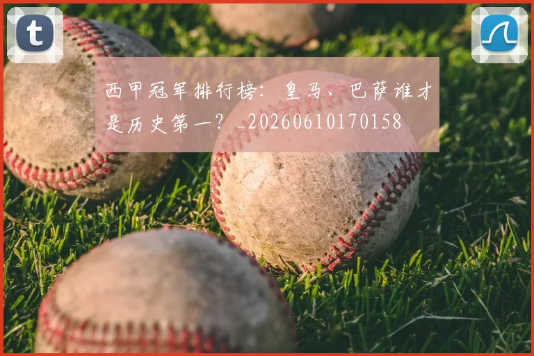 西甲冠军排行榜:皇马、巴萨谁才是历史第一?_20260610170158