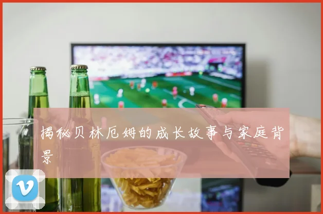 揭秘贝林厄姆的成长故事与家庭背景