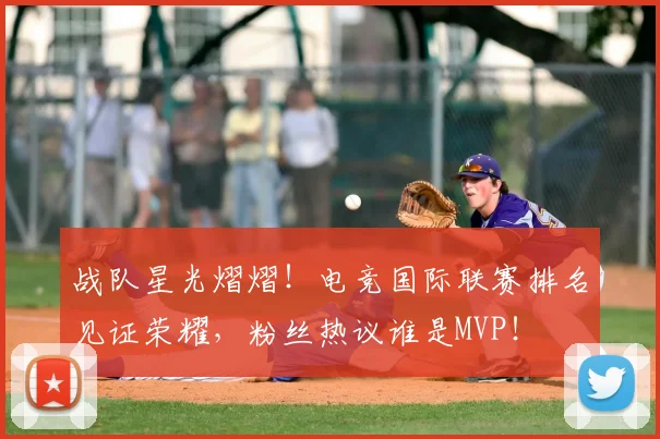 战队星光熠熠!电竞国际联赛排名见证荣耀,粉丝热议谁是MVP!