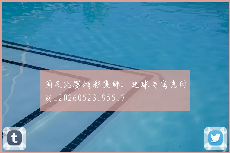 国足比赛精彩集锦：进球与高光时刻_20260523195517