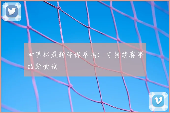 世界杯最新环保举措：可持续赛事的新尝试
