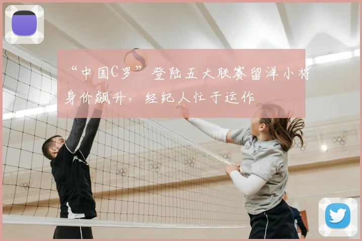 “中国C罗”登陆五大联赛留洋小将身价飙升,经纪人忙于运作