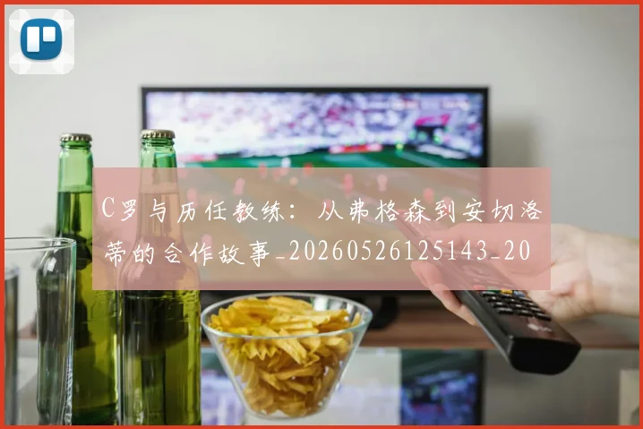 C罗与历任教练：从弗格森到安切洛蒂的合作故事_20260526125143_20260606165324
