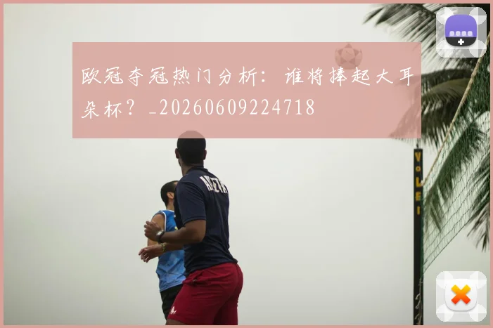 欧冠夺冠热门分析:谁将捧起大耳朵杯?_20260609224718