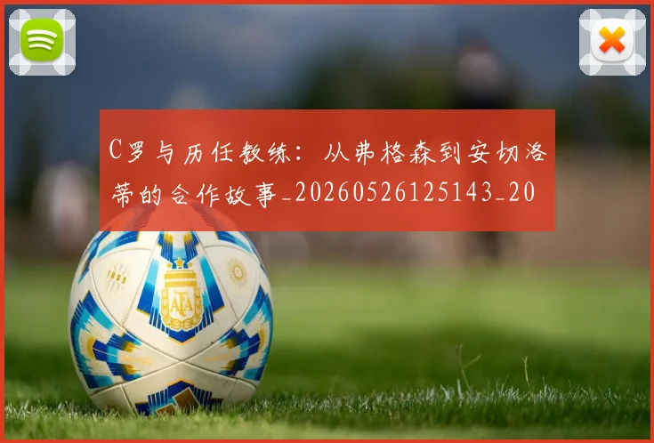 C罗与历任教练：从弗格森到安切洛蒂的合作故事_20260526125143_20260606165324