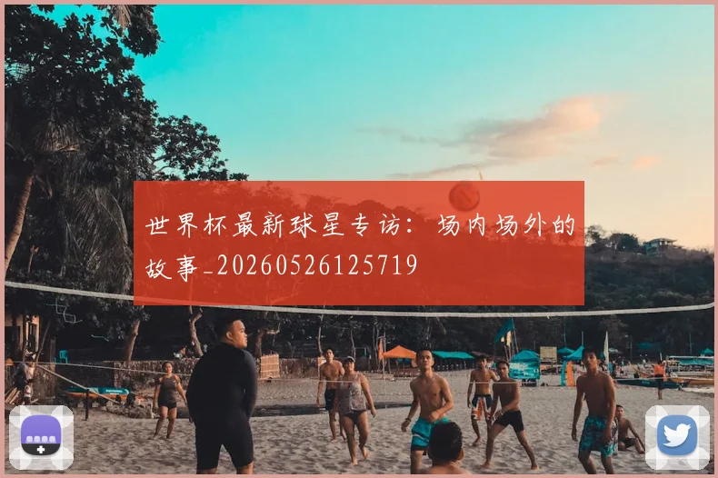 世界杯最新球星专访:场内场外的故事_20260526125719