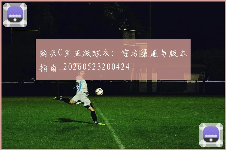 购买C罗正版球衣:官方渠道与版本指南_20260523200424
