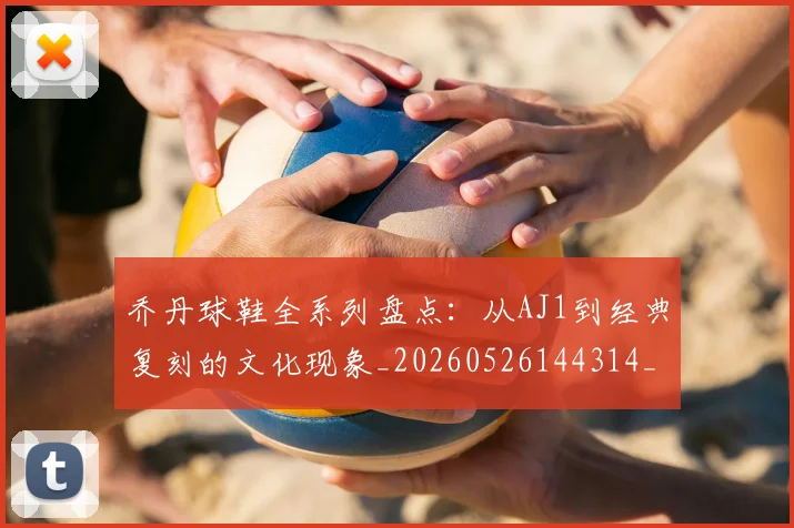 乔丹球鞋全系列盘点:从AJ1到经典复刻的文化现象_20260526144314_20260608142416