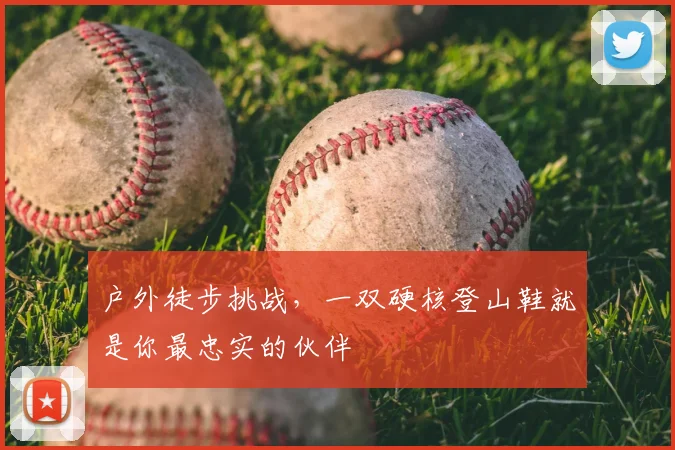 户外徒步挑战,一双硬核登山鞋就是你最忠实的伙伴