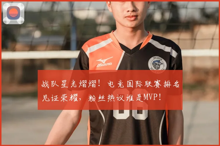 战队星光熠熠!电竞国际联赛排名见证荣耀,粉丝热议谁是MVP!