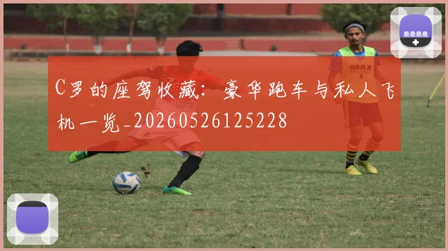 C罗的座驾收藏：豪华跑车与私人飞机一览_20260526125228
