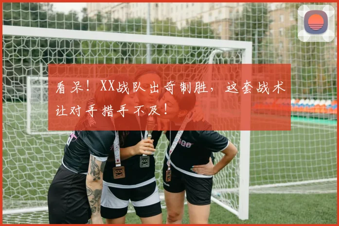 看呆!XX战队出奇制胜,这套战术让对手措手不及!