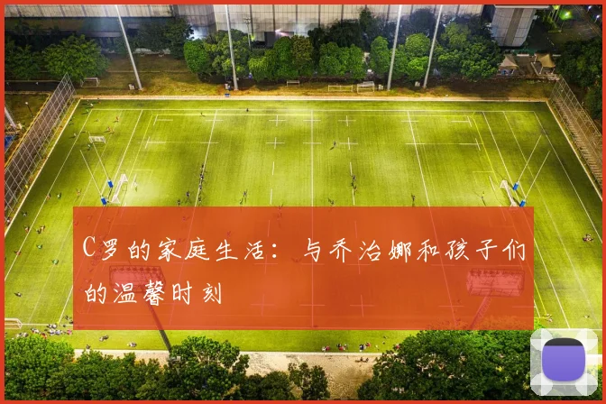 C罗的家庭生活:与乔治娜和孩子们的温馨时刻