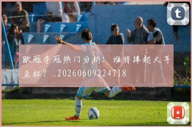 欧冠夺冠热门分析:谁将捧起大耳朵杯?_20260609224718