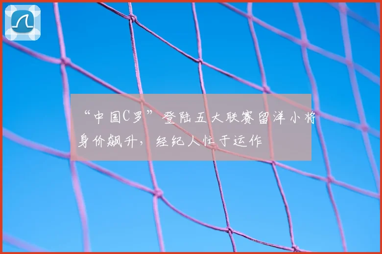 “中国C罗”登陆五大联赛留洋小将身价飙升,经纪人忙于运作